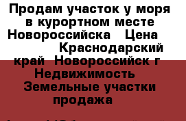 Продам участок у моря в курортном месте Новороссийска › Цена ­ 600 000 - Краснодарский край, Новороссийск г. Недвижимость » Земельные участки продажа   